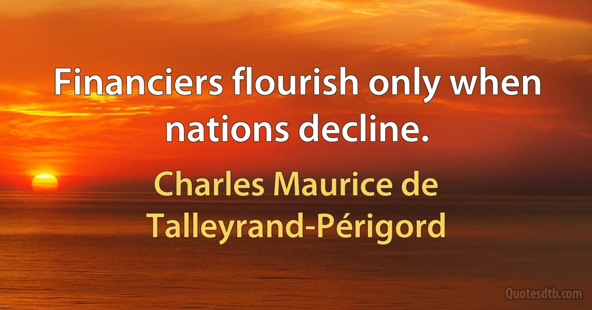 Financiers flourish only when nations decline. (Charles Maurice de Talleyrand-Périgord)