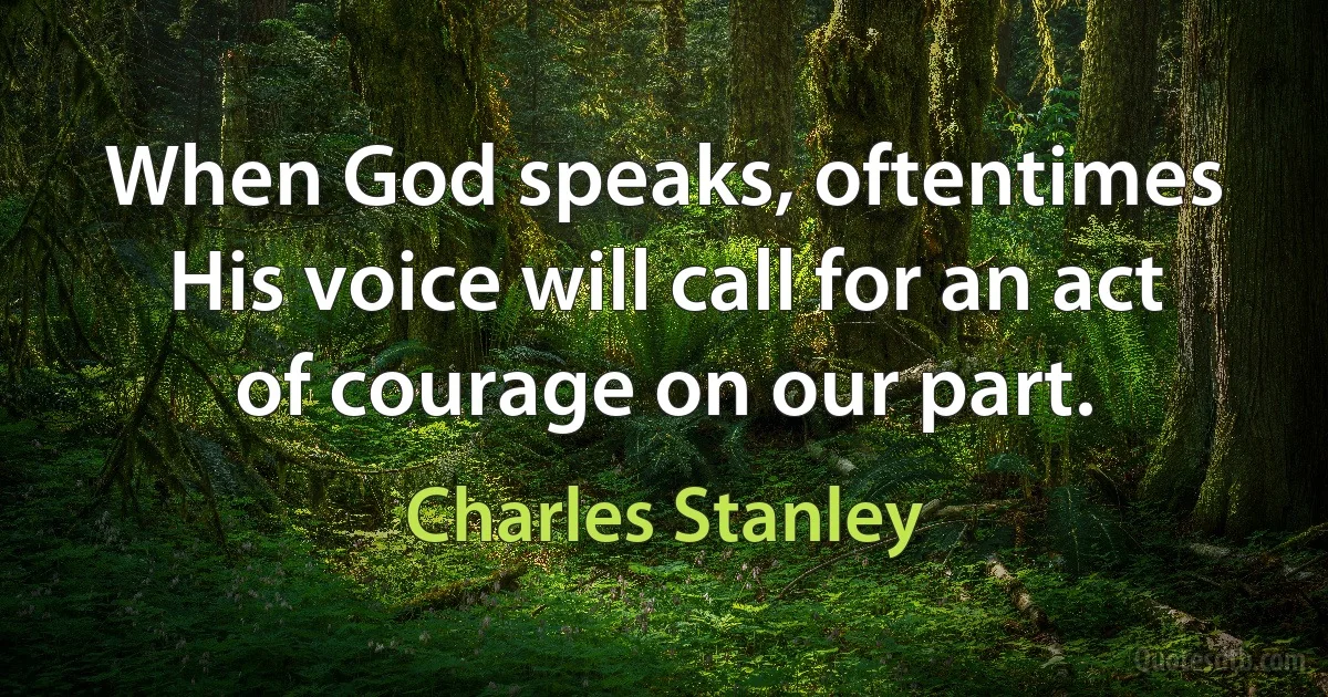 When God speaks, oftentimes His voice will call for an act of courage on our part. (Charles Stanley)