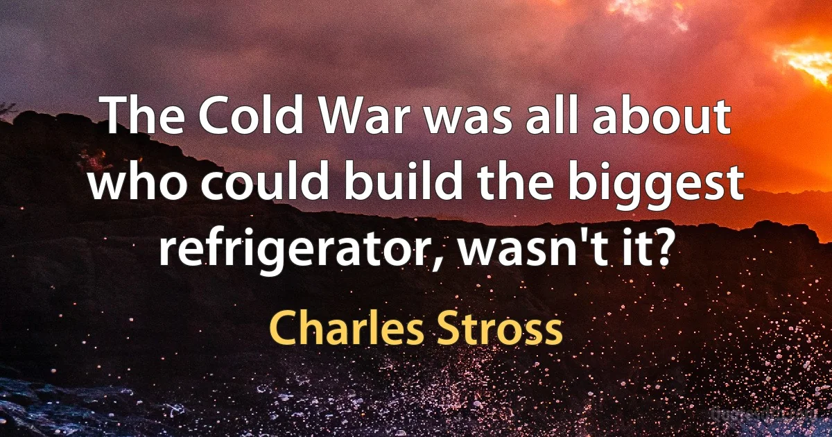 The Cold War was all about who could build the biggest refrigerator, wasn't it? (Charles Stross)