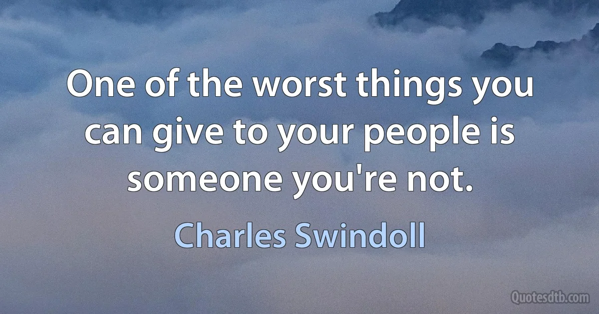 One of the worst things you can give to your people is someone you're not. (Charles Swindoll)