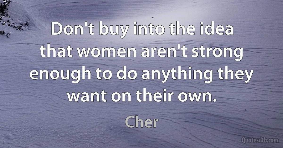 Don't buy into the idea that women aren't strong enough to do anything they want on their own. (Cher)