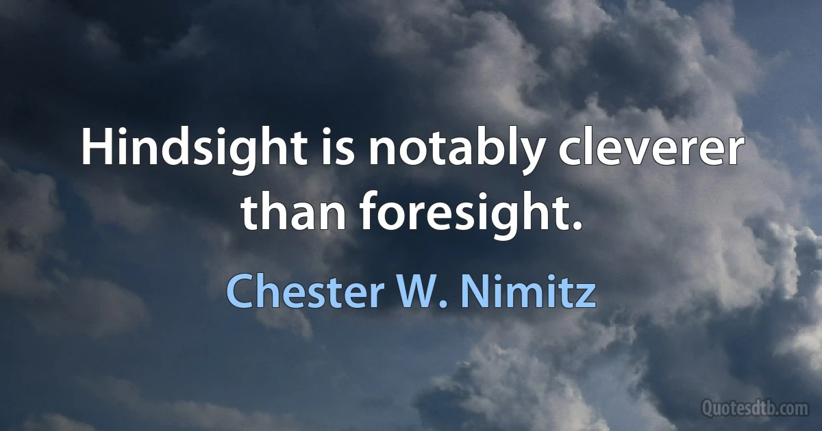 Hindsight is notably cleverer than foresight. (Chester W. Nimitz)