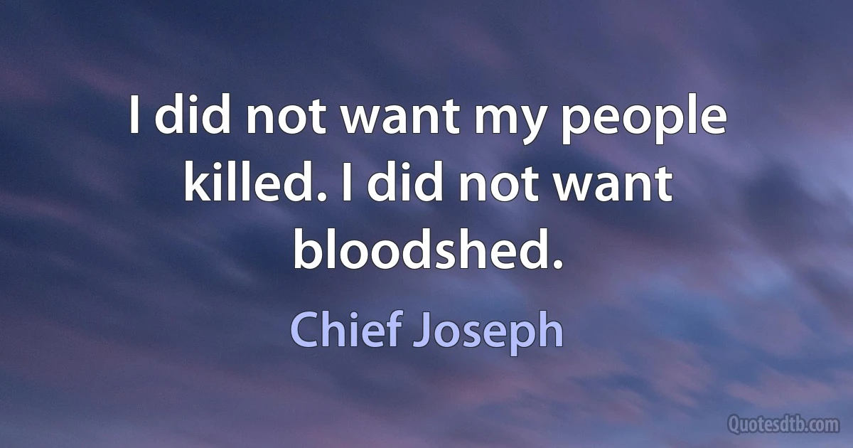 I did not want my people killed. I did not want bloodshed. (Chief Joseph)