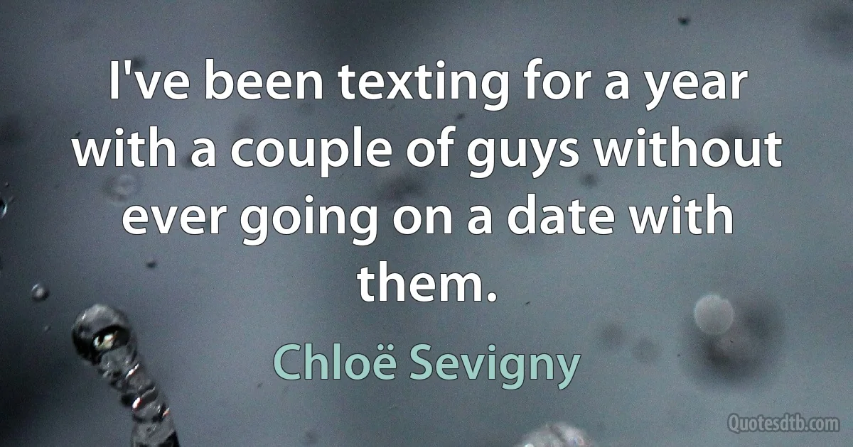 I've been texting for a year with a couple of guys without ever going on a date with them. (Chloë Sevigny)