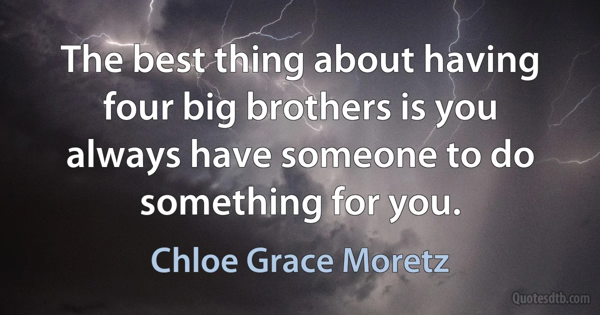 The best thing about having four big brothers is you always have someone to do something for you. (Chloe Grace Moretz)