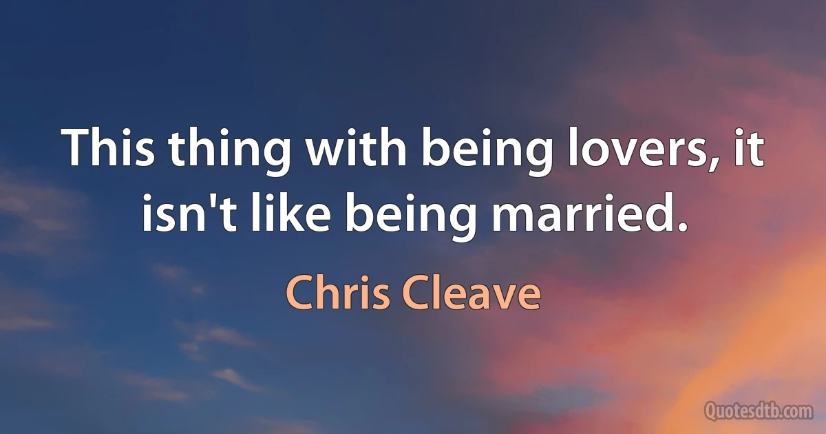 This thing with being lovers, it isn't like being married. (Chris Cleave)