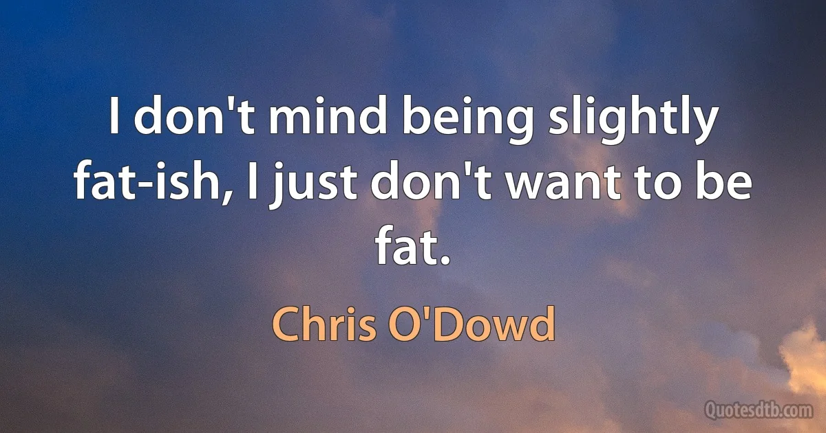 I don't mind being slightly fat-ish, I just don't want to be fat. (Chris O'Dowd)