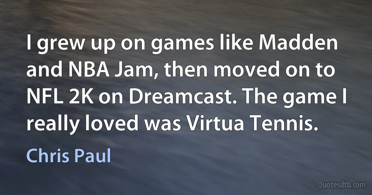 I grew up on games like Madden and NBA Jam, then moved on to NFL 2K on Dreamcast. The game I really loved was Virtua Tennis. (Chris Paul)