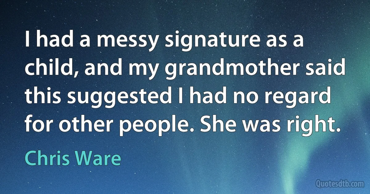 I had a messy signature as a child, and my grandmother said this suggested I had no regard for other people. She was right. (Chris Ware)