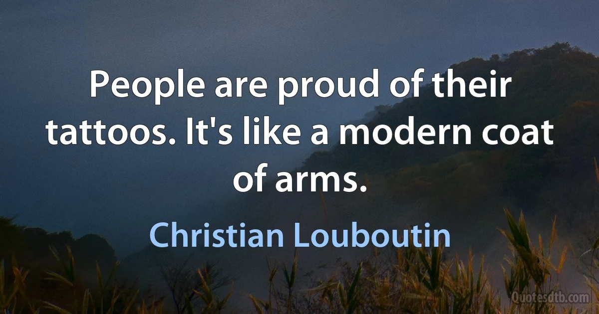 People are proud of their tattoos. It's like a modern coat of arms. (Christian Louboutin)