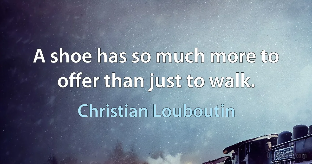 A shoe has so much more to offer than just to walk. (Christian Louboutin)