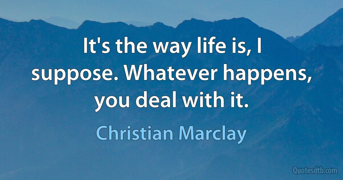 It's the way life is, I suppose. Whatever happens, you deal with it. (Christian Marclay)