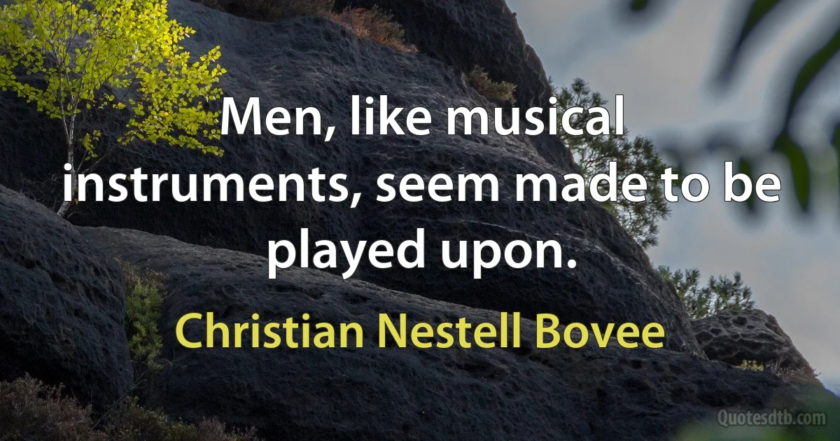 Men, like musical instruments, seem made to be played upon. (Christian Nestell Bovee)