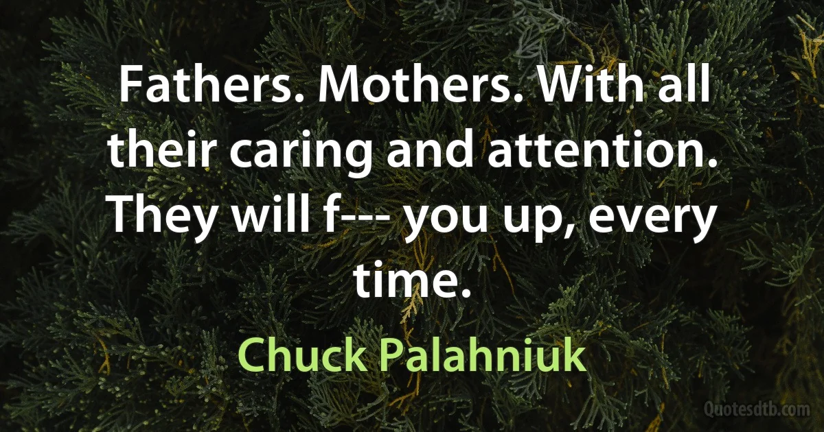 Fathers. Mothers. With all their caring and attention. They will f--- you up, every time. (Chuck Palahniuk)