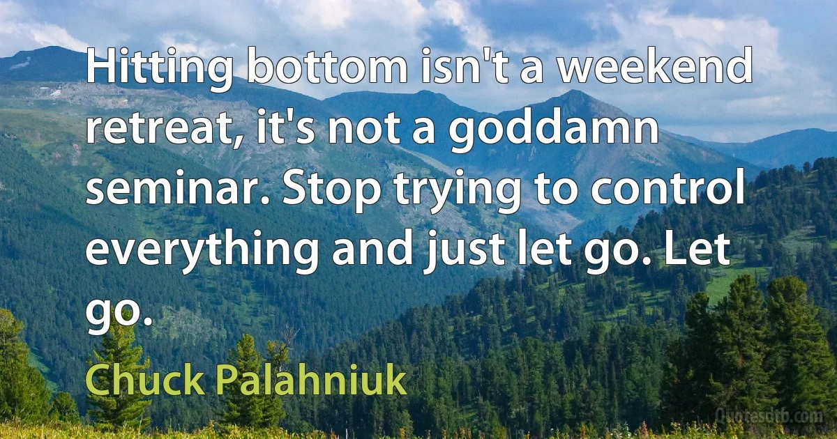 Hitting bottom isn't a weekend retreat, it's not a goddamn seminar. Stop trying to control everything and just let go. Let go. (Chuck Palahniuk)