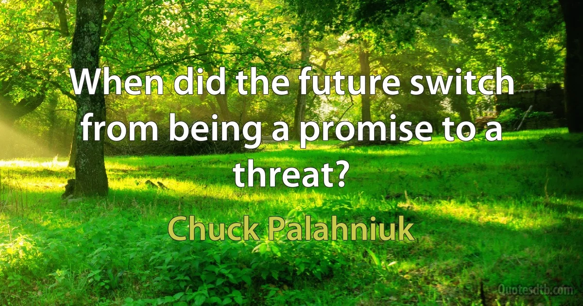 When did the future switch from being a promise to a threat? (Chuck Palahniuk)