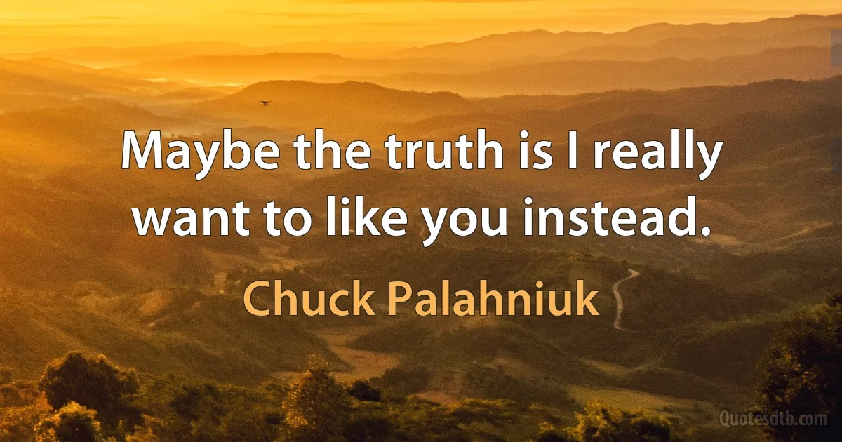 Maybe the truth is I really want to like you instead. (Chuck Palahniuk)