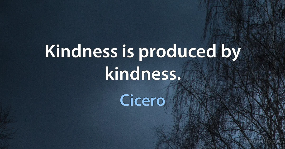 Kindness is produced by kindness. (Cicero)