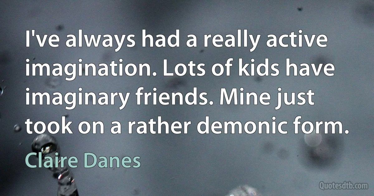 I've always had a really active imagination. Lots of kids have imaginary friends. Mine just took on a rather demonic form. (Claire Danes)