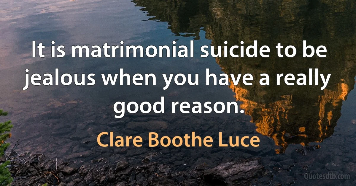 It is matrimonial suicide to be jealous when you have a really good reason. (Clare Boothe Luce)