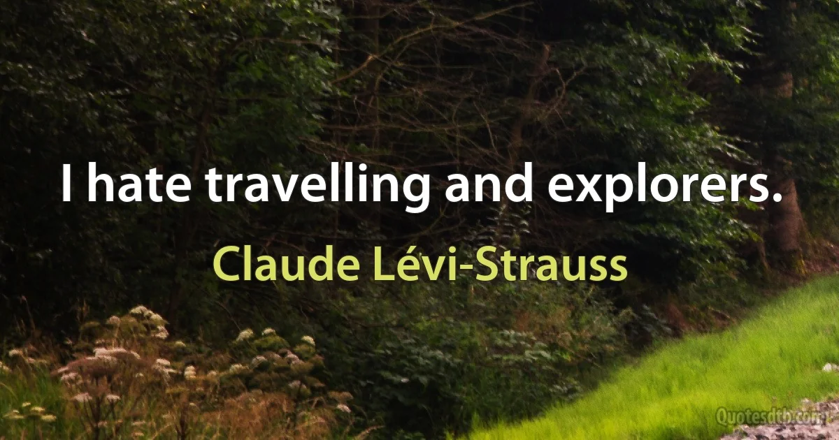 I hate travelling and explorers. (Claude Lévi-Strauss)