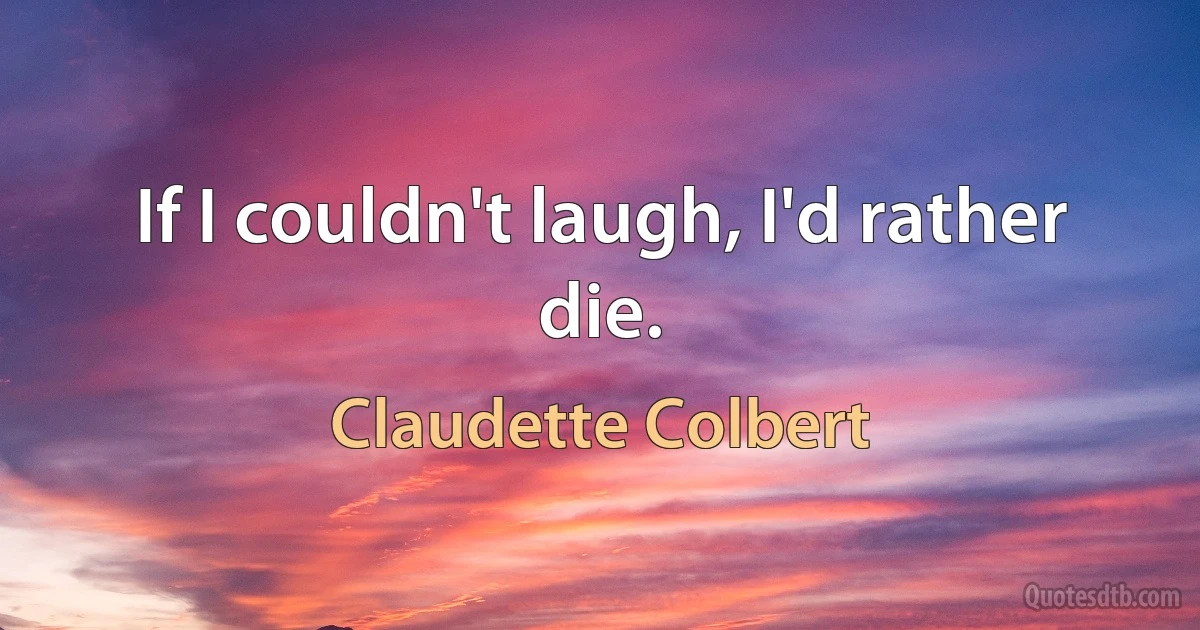 If I couldn't laugh, I'd rather die. (Claudette Colbert)