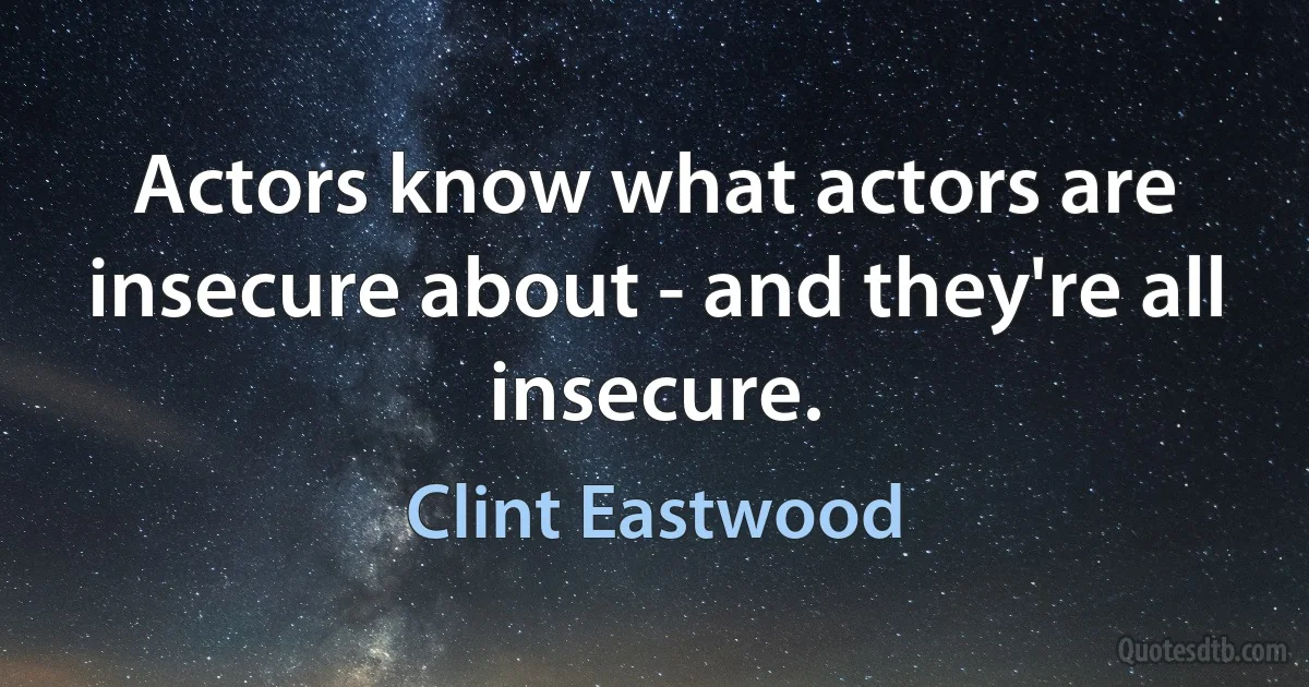 Actors know what actors are insecure about - and they're all insecure. (Clint Eastwood)