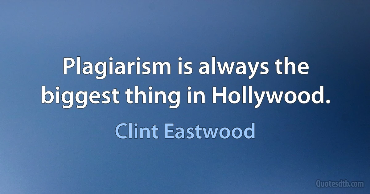 Plagiarism is always the biggest thing in Hollywood. (Clint Eastwood)