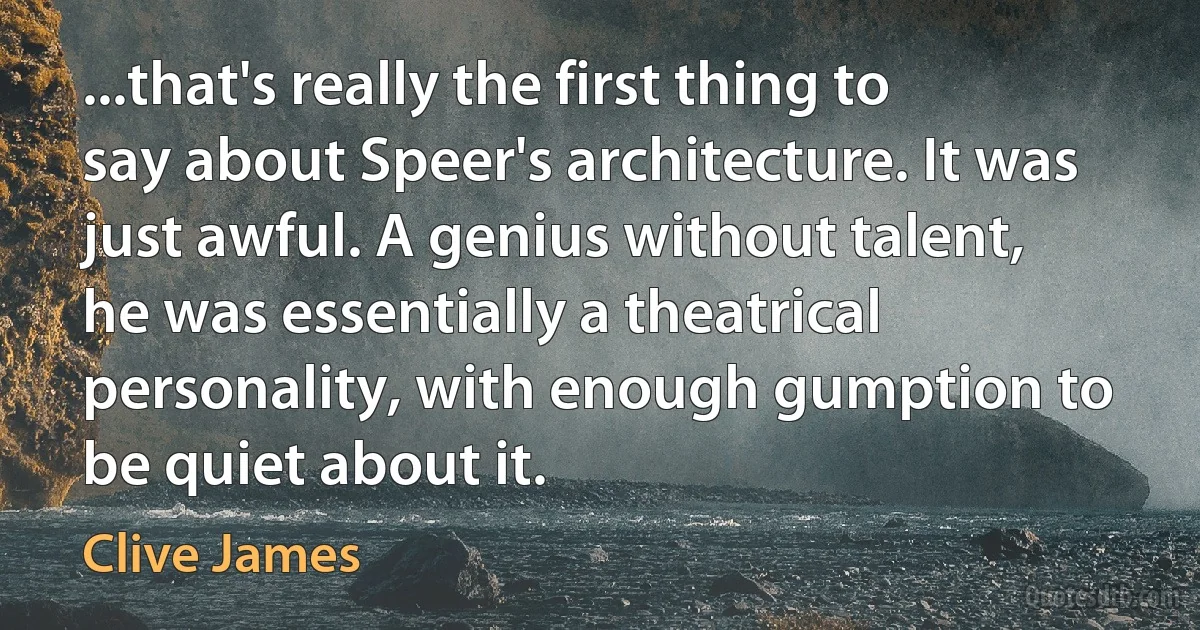 ...that's really the first thing to say about Speer's architecture. It was just awful. A genius without talent, he was essentially a theatrical personality, with enough gumption to be quiet about it. (Clive James)