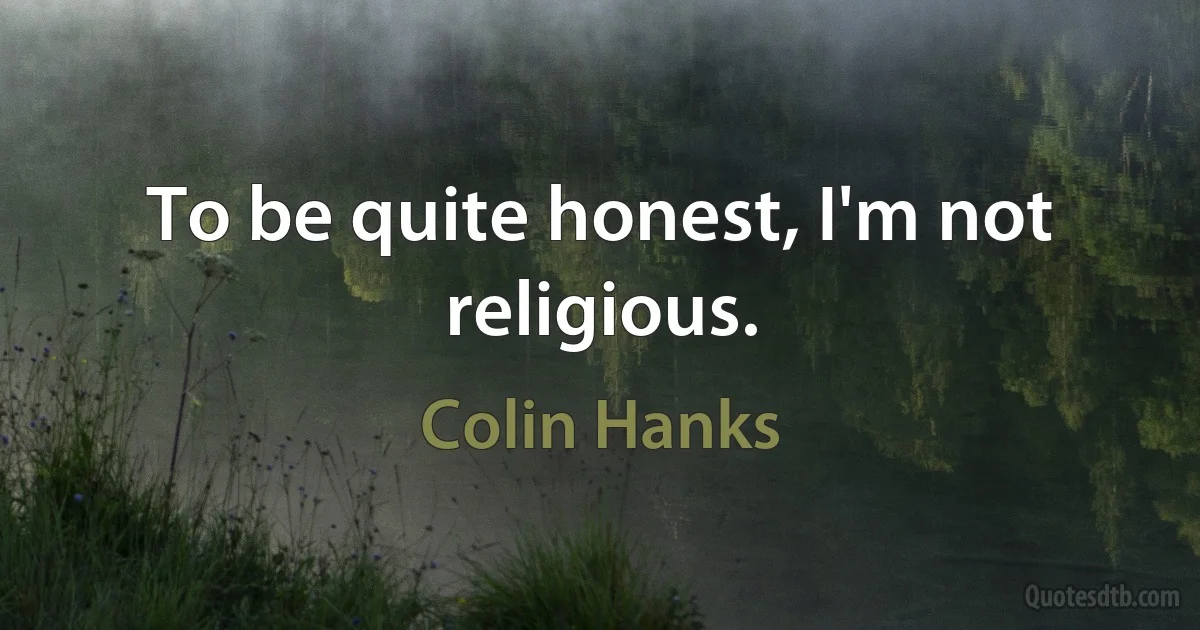 To be quite honest, I'm not religious. (Colin Hanks)