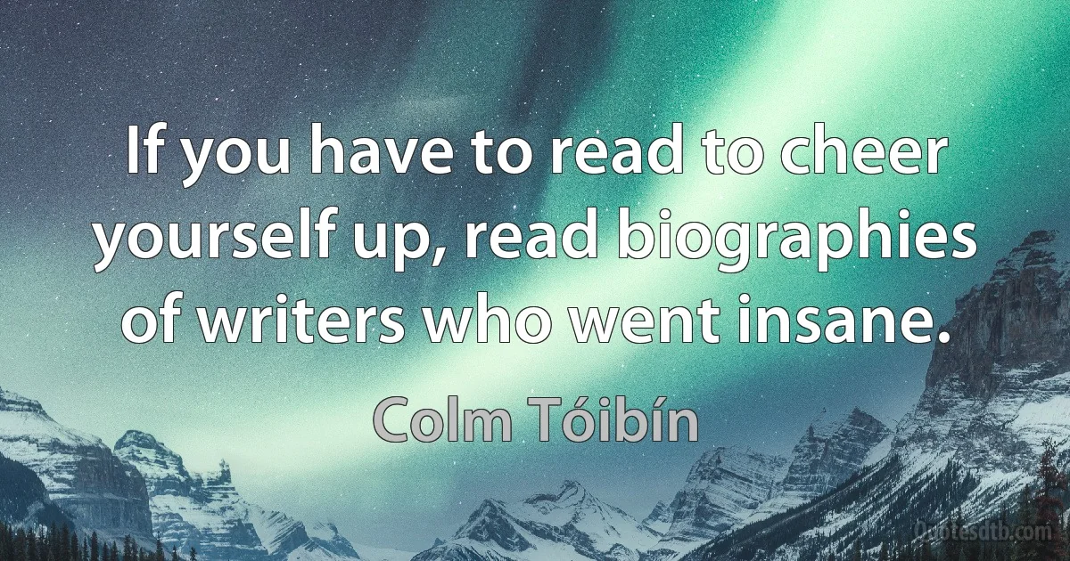 If you have to read to cheer yourself up, read biographies of writers who went insane. (Colm Tóibín)