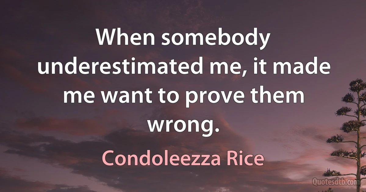 When somebody underestimated me, it made me want to prove them wrong. (Condoleezza Rice)