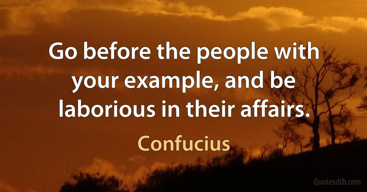 Go before the people with your example, and be laborious in their affairs. (Confucius)