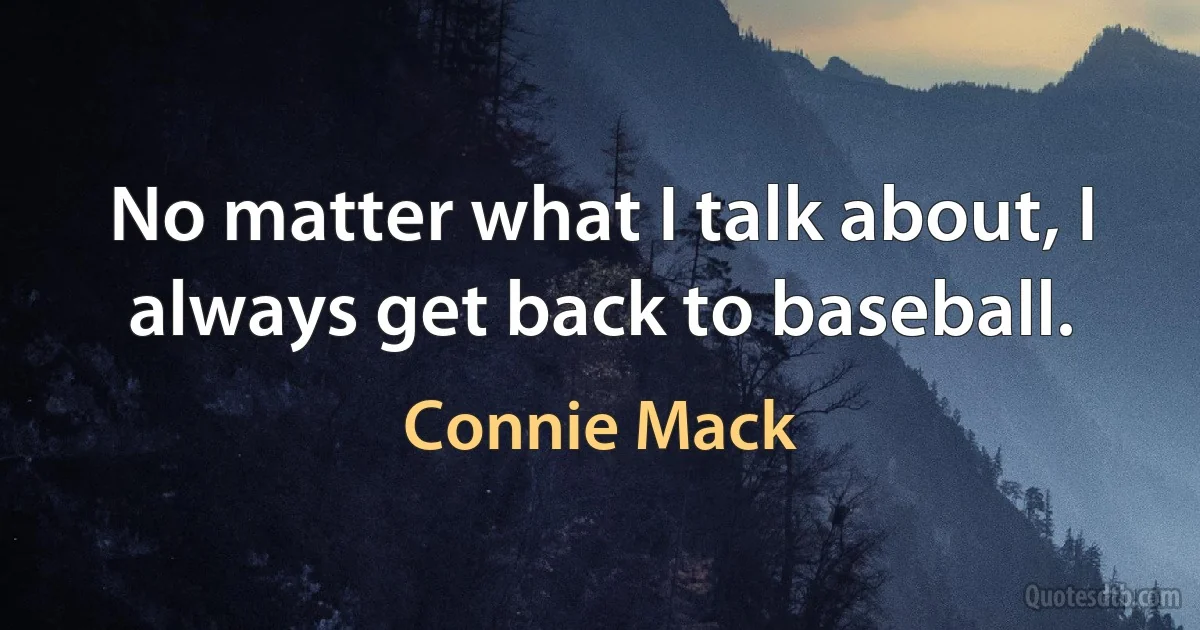 No matter what I talk about, I always get back to baseball. (Connie Mack)