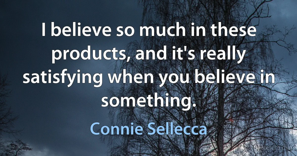 I believe so much in these products, and it's really satisfying when you believe in something. (Connie Sellecca)