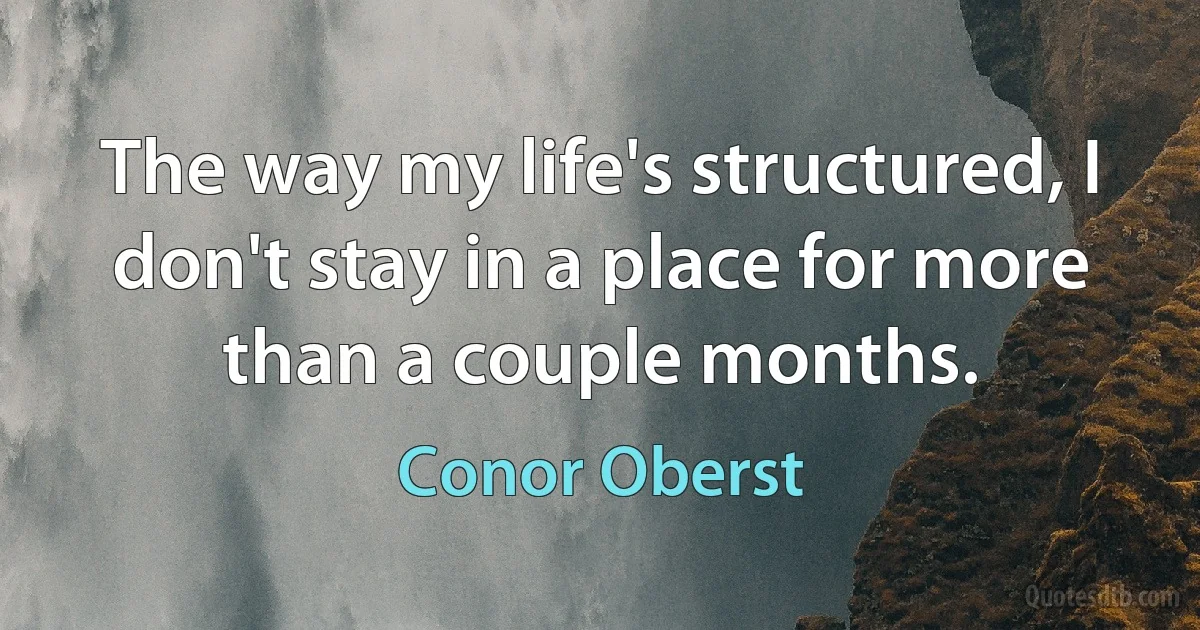 The way my life's structured, I don't stay in a place for more than a couple months. (Conor Oberst)