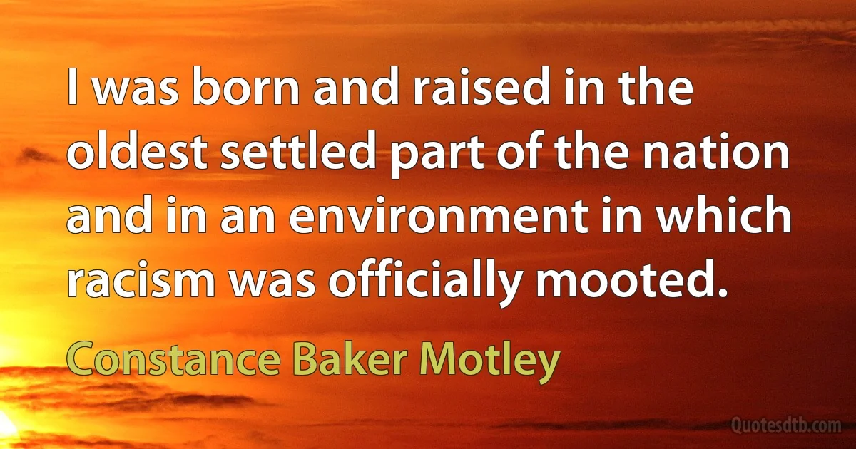 I was born and raised in the oldest settled part of the nation and in an environment in which racism was officially mooted. (Constance Baker Motley)