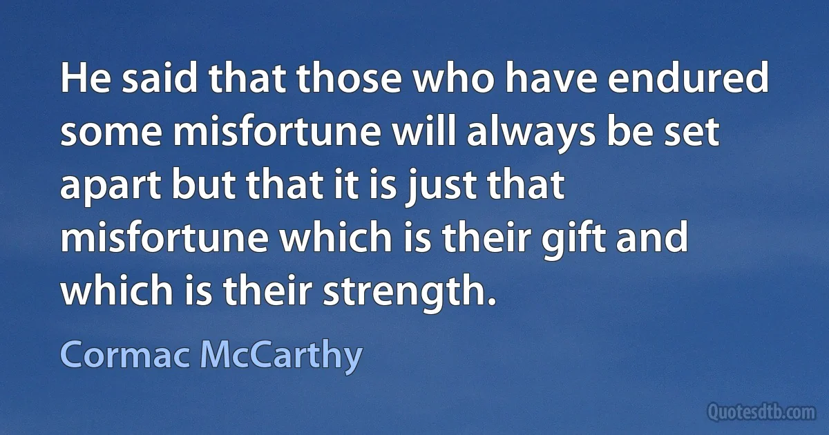 He said that those who have endured some misfortune will always be set apart but that it is just that misfortune which is their gift and which is their strength. (Cormac McCarthy)