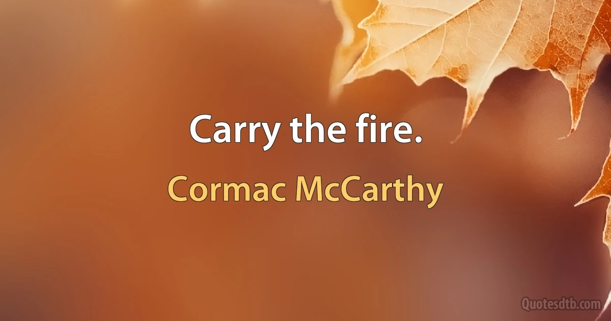 Carry the fire. (Cormac McCarthy)