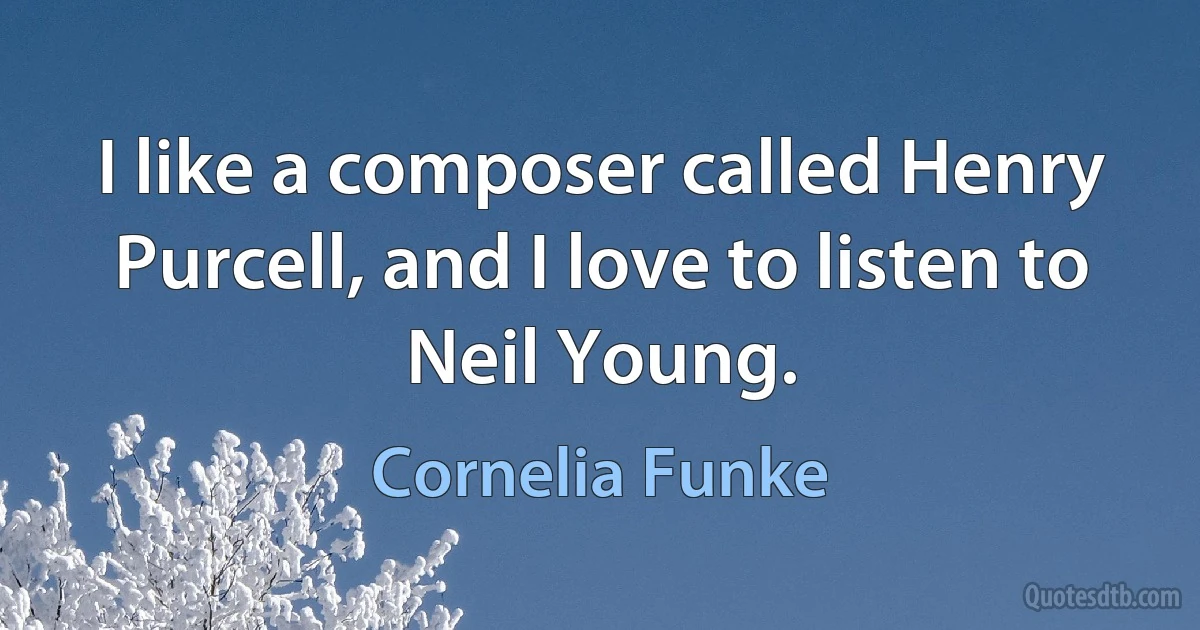 I like a composer called Henry Purcell, and I love to listen to Neil Young. (Cornelia Funke)