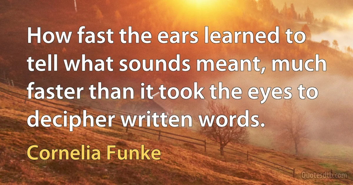 How fast the ears learned to tell what sounds meant, much faster than it took the eyes to decipher written words. (Cornelia Funke)