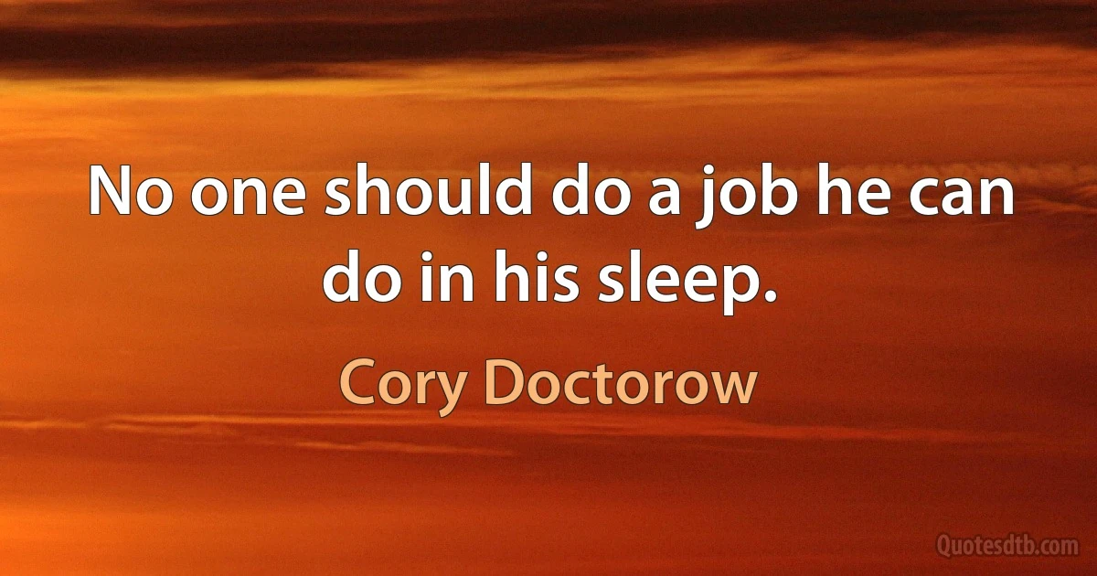 No one should do a job he can do in his sleep. (Cory Doctorow)