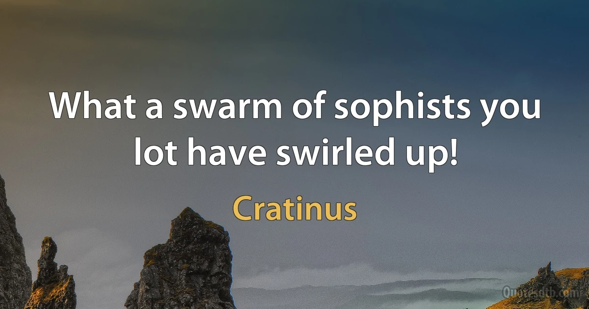 What a swarm of sophists you lot have swirled up! (Cratinus)