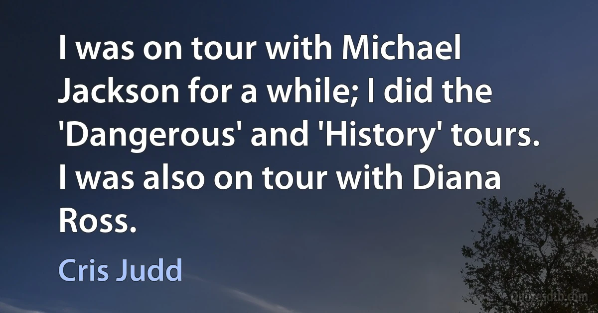 I was on tour with Michael Jackson for a while; I did the 'Dangerous' and 'History' tours. I was also on tour with Diana Ross. (Cris Judd)