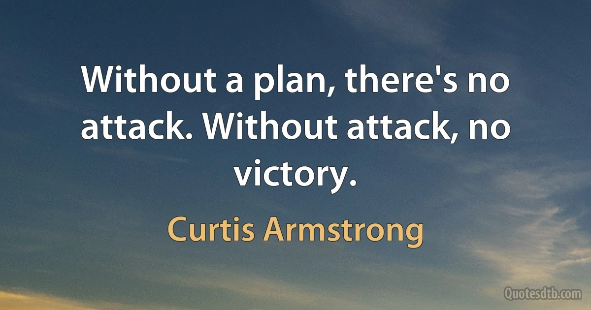 Without a plan, there's no attack. Without attack, no victory. (Curtis Armstrong)