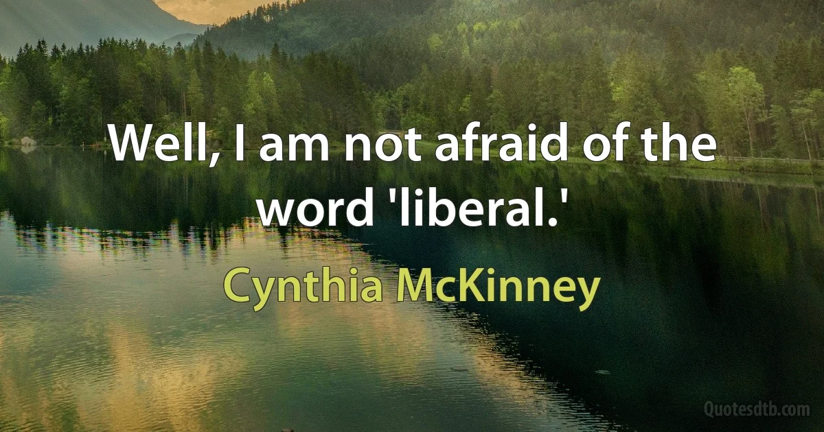 Well, I am not afraid of the word 'liberal.' (Cynthia McKinney)