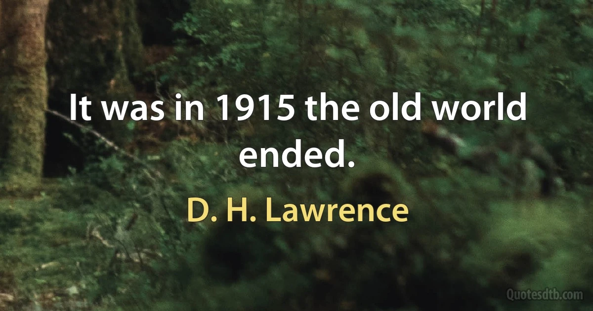 It was in 1915 the old world ended. (D. H. Lawrence)