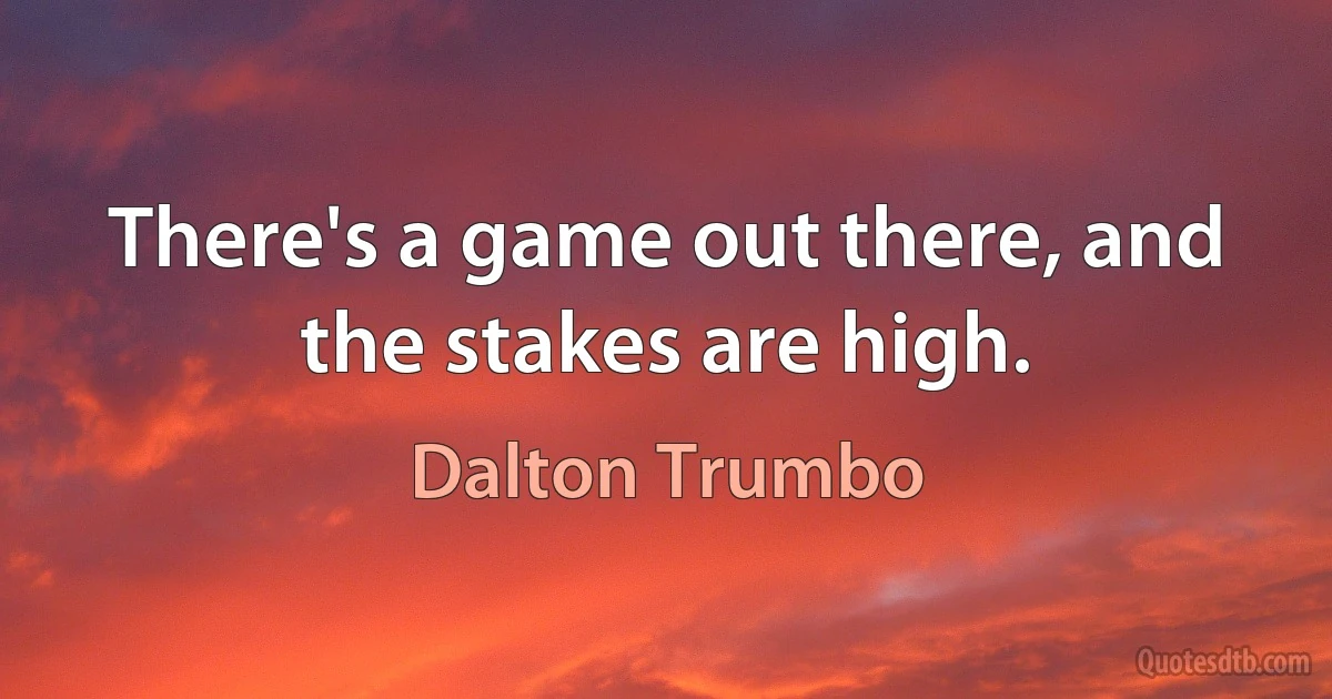 There's a game out there, and the stakes are high. (Dalton Trumbo)