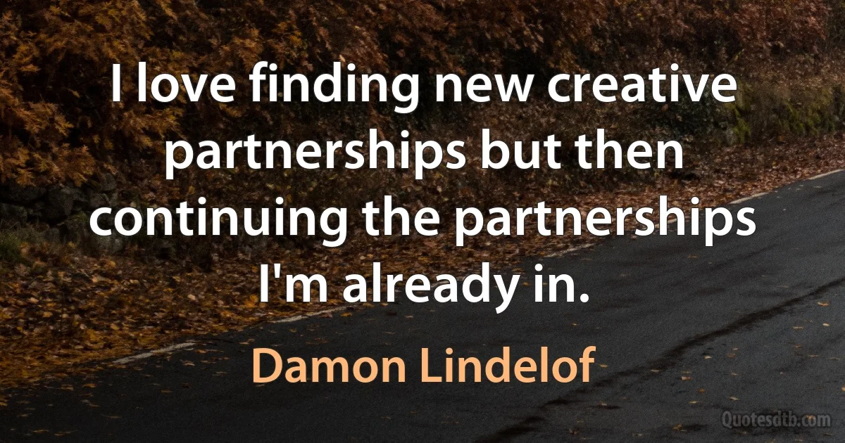 I love finding new creative partnerships but then continuing the partnerships I'm already in. (Damon Lindelof)