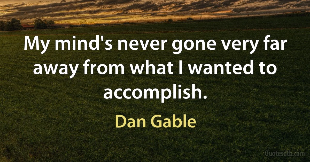 My mind's never gone very far away from what I wanted to accomplish. (Dan Gable)